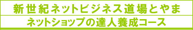 新世紀ネットビジネス道場とやま　ネットショップの達人養成コース