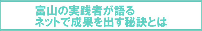 富山の実践者が語る　ネットで成果を出す秘訣とは